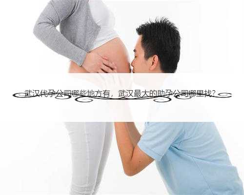 武汉代孕公司哪些地方有，武汉最大的助孕公司哪里找？