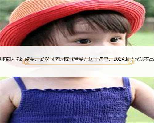 杭州做试管哪家医院好点呢，武汉同济医院试管婴儿医生名单，2024助孕成功率
