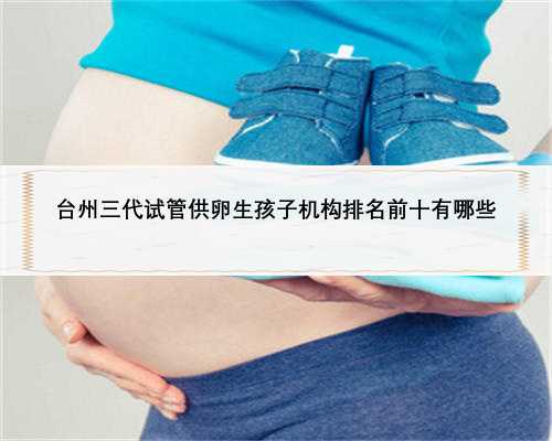 台州三代试管供卵生孩子机构排名前十有哪些